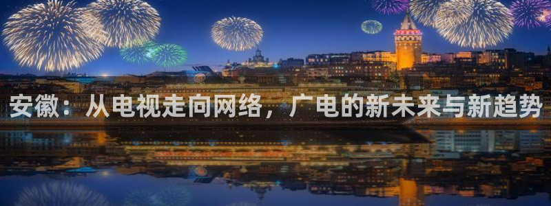 人人干97视频：安徽：从电视走向网络，广电的新未来与新趋势