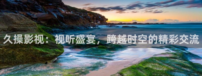 免费av大片网站人人干：久操影视：视听盛宴，跨越时空的精彩交流